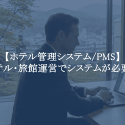 ホテル管理システム/PMS】なぜホテル・旅館運営でシステムが必要なのか